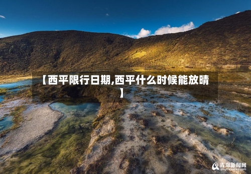 【西平限行日期,西平什么时候能放晴】-第2张图片