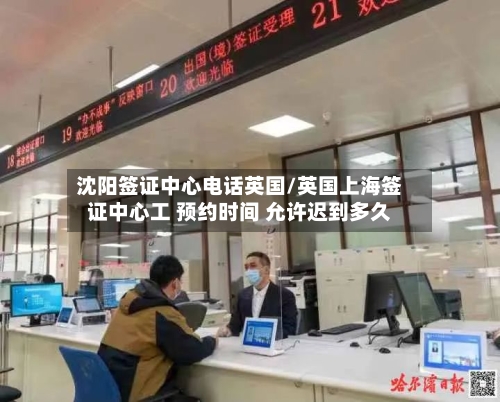沈阳签证中心电话英国/英国上海签证中心工 预约时间 允许迟到多久