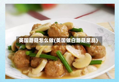 英国蘑菇怎么做(美国做白蘑菇菜品)-第2张图片
