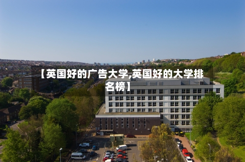 【英国好的广告大学,英国好的大学排名榜】