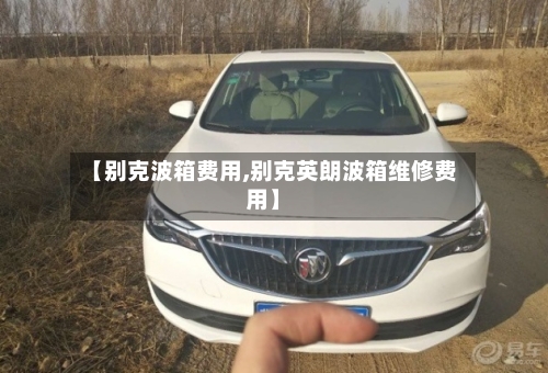 【别克波箱费用,别克英朗波箱维修费用】