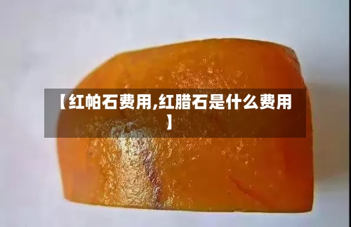 【红帕石费用,红腊石是什么费用】