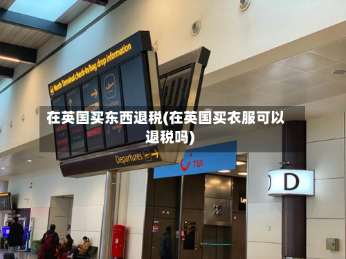 在英国买东西退税(在英国买衣服可以退税吗)-第3张图片