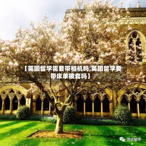 【英国留学需要带相机吗,英国留学要带床单被套吗】