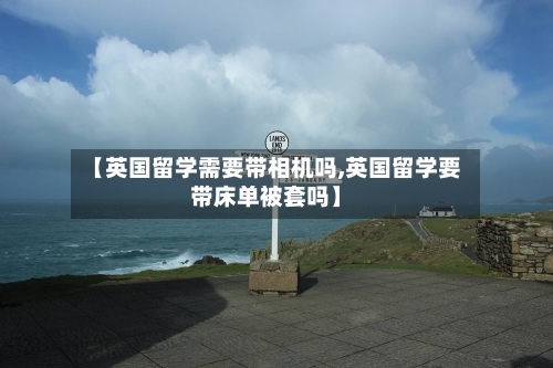 【英国留学需要带相机吗,英国留学要带床单被套吗】-第2张图片