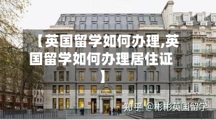 【英国留学如何办理,英国留学如何办理居住证】-第2张图片