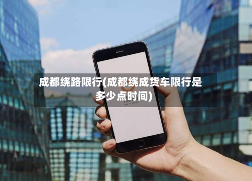 成都绕路限行(成都绕成货车限行是多少点时间)