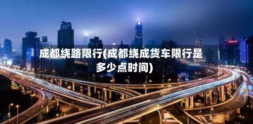 成都绕路限行(成都绕成货车限行是多少点时间)-第2张图片