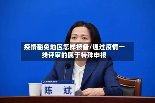 疫情豁免地区怎样报备/通过疫情一线评审的属于特殊申报
