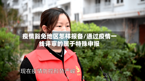 疫情豁免地区怎样报备/通过疫情一线评审的属于特殊申报-第2张图片