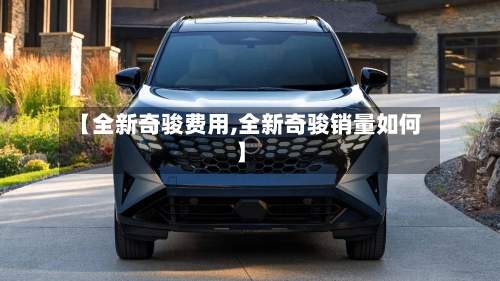 【全新奇骏费用,全新奇骏销量如何】-第3张图片