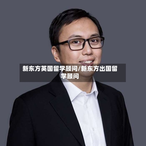 新东方英国留学顾问/新东方出国留学顾问-第2张图片