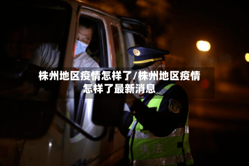 株州地区疫情怎样了/株州地区疫情怎样了最新消息-第3张图片