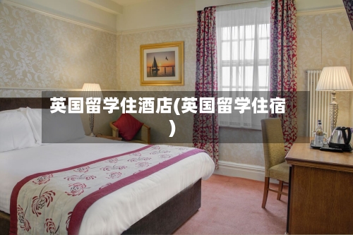 英国留学住酒店(英国留学住宿)