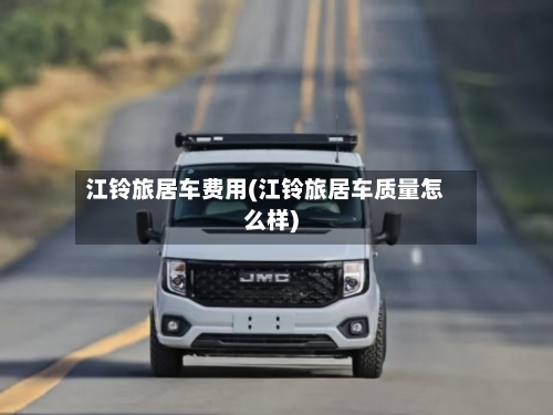 江铃旅居车费用(江铃旅居车质量怎么样)-第2张图片