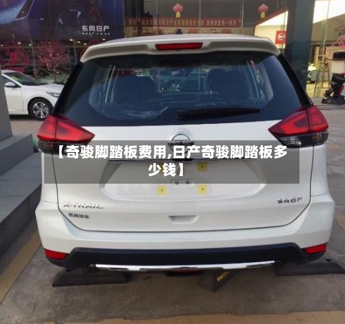 【奇骏脚踏板费用,日产奇骏脚踏板多少钱】-第2张图片