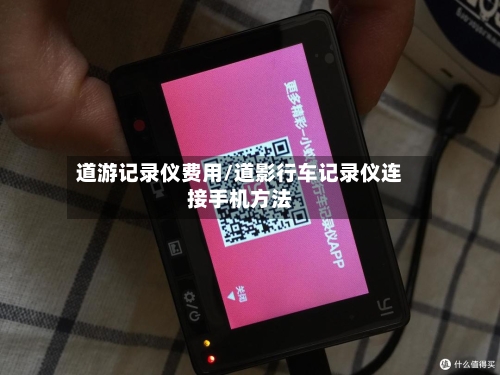 道游记录仪费用/道影行车记录仪连接手机方法