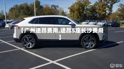【广州途昂费用,途昂5座长沙费用】-第2张图片