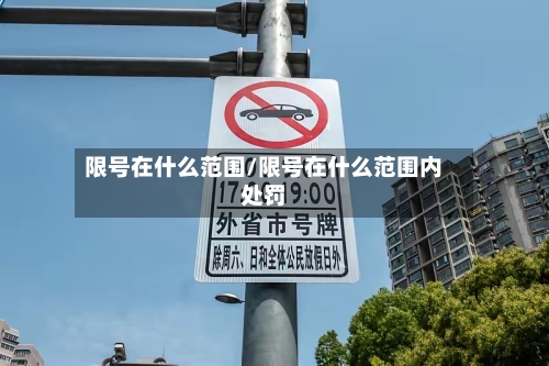 限号在什么范围/限号在什么范围内处罚-第2张图片
