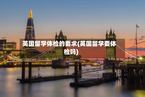 英国留学体检的要求(英国留学要体检吗)-第2张图片