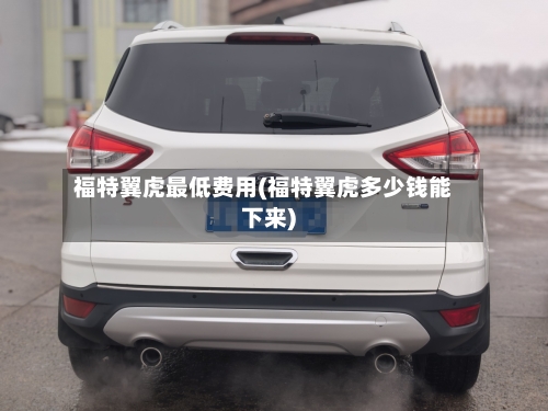 福特翼虎最低费用(福特翼虎多少钱能下来)