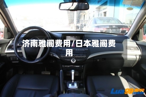 济南雅阁费用/日本雅阁费用-第2张图片