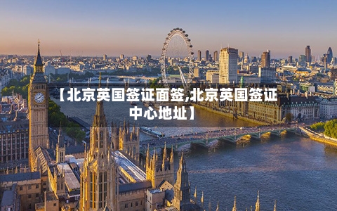【北京英国签证面签,北京英国签证中心地址】