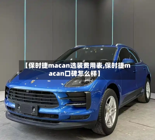 【保时捷macan选装费用表,保时捷macan口碑怎么样】-第3张图片