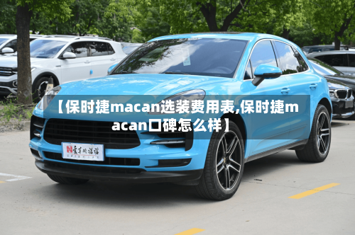 【保时捷macan选装费用表,保时捷macan口碑怎么样】