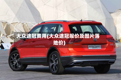 大众途冠费用(大众途冠报价及图片落地价)