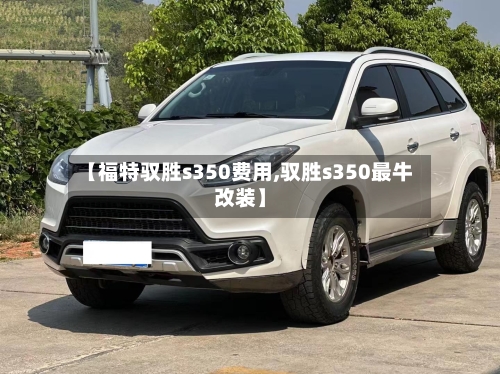 【福特驭胜s350费用,驭胜s350最牛改装】-第3张图片