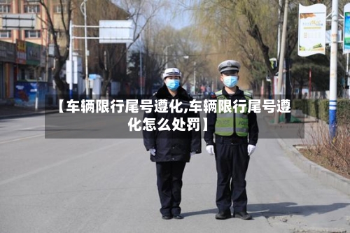 【车辆限行尾号遵化,车辆限行尾号遵化怎么处罚】