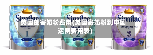 英国邮寄奶粉费用(英国寄奶粉到中国运费费用表)