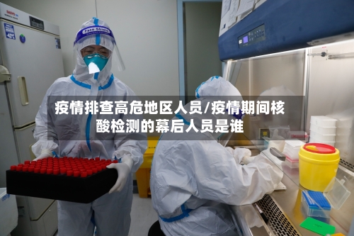 疫情排查高危地区人员/疫情期间核酸检测的幕后人员是谁-第2张图片