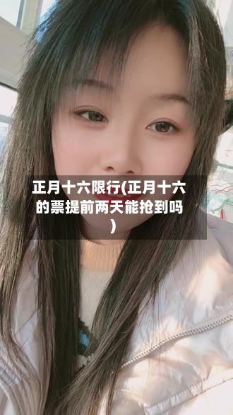 正月十六限行(正月十六的票提前两天能抢到吗)