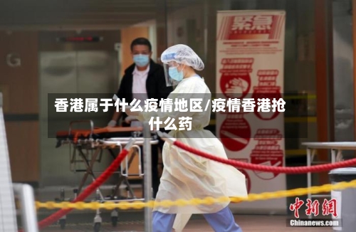 香港属于什么疫情地区/疫情香港抢什么药