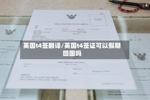 英国t4签翻译/英国t4签证可以假期回国吗