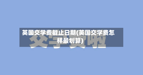 英国交学费截止日期(英国交学费怎样最划算)-第2张图片