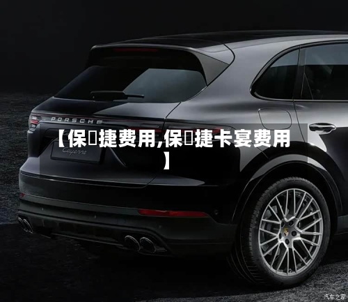 【保吋捷费用,保吋捷卡宴费用】