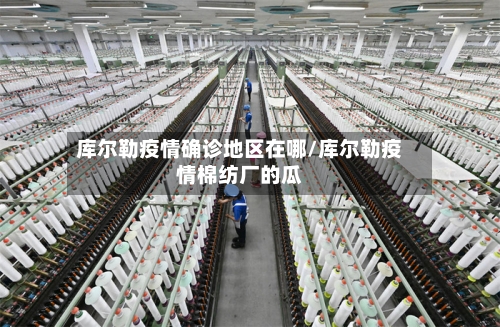 库尔勒疫情确诊地区在哪/库尔勒疫情棉纺厂的瓜-第2张图片