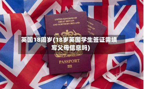 英国18周岁(18岁英国学生签证需填写父母信息吗)