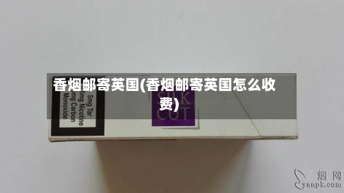香烟邮寄英国(香烟邮寄英国怎么收费)