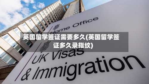 英国留学签证需要多久(英国留学签证多久录指纹)