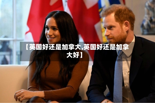 【英国好还是加拿大,英国好还是加拿大好】-第2张图片