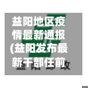 益阳地区疫情最新通报(益阳发布最新干部任前公示)-第3张图片
