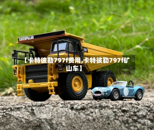 【卡特彼勒797f费用,卡特彼勒797f矿山车】