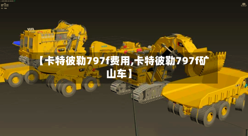 【卡特彼勒797f费用,卡特彼勒797f矿山车】-第3张图片