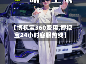 【博视宝360费用,博视宝24小时客服热线】