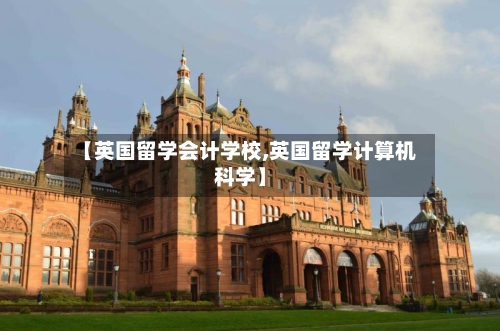 【英国留学会计学校,英国留学计算机科学】