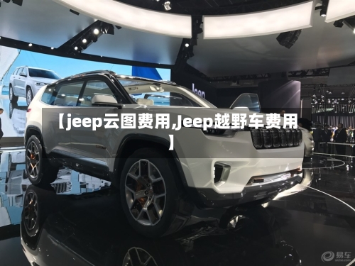 【jeep云图费用,Jeep越野车费用】